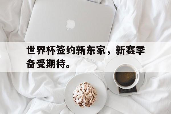 九游（中国）-世界杯签约新东家，新赛季备受期待。
