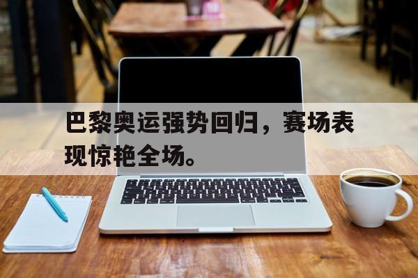 九游（中国）-巴黎奥运强势回归，赛场表现惊艳全场。