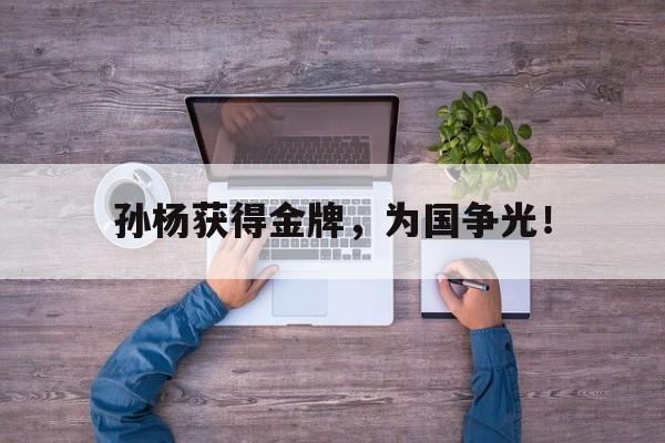 九游网页版登录入口-孙杨获得金牌，为国争光！