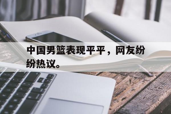 九游（中国）-中国男篮表现平平，网友纷纷热议。