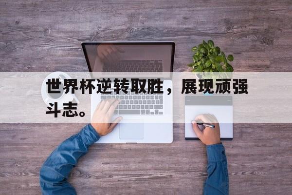 九游网页版登录入口-世界杯逆转取胜，展现顽强斗志。