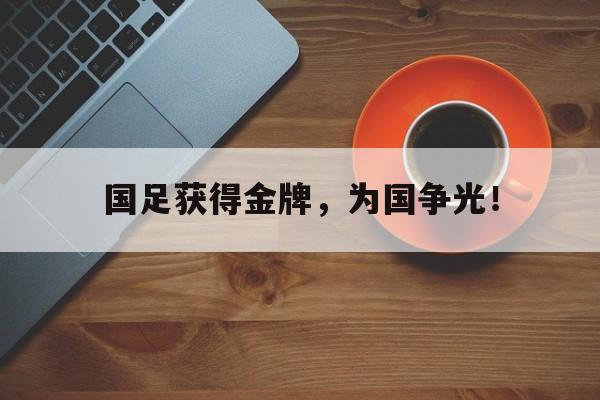 九游（中国）-国足获得金牌，为国争光！