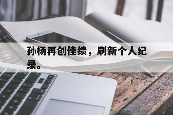 九游网页版登录入口-孙杨再创佳绩，刷新个人纪录。