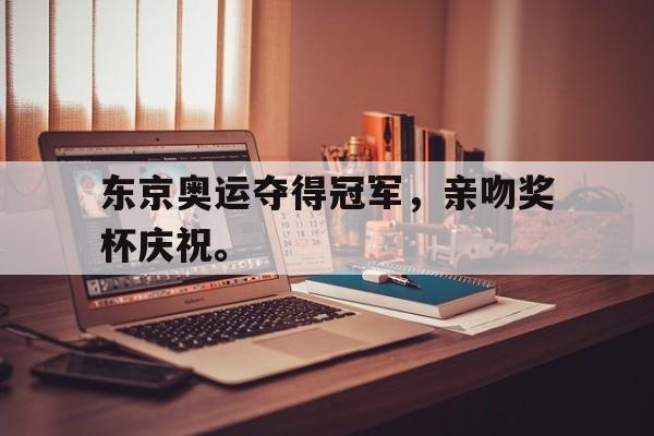 九游（中国）-东京奥运夺得冠军，亲吻奖杯庆祝。