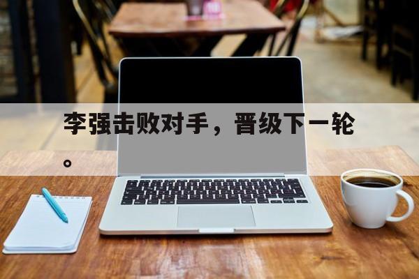 九游网页版登录入口-李强击败对手，晋级下一轮。