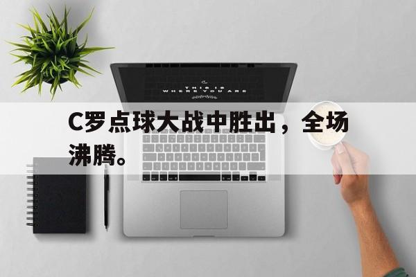 九游（中国）-C罗点球大战中胜出，全场沸腾。