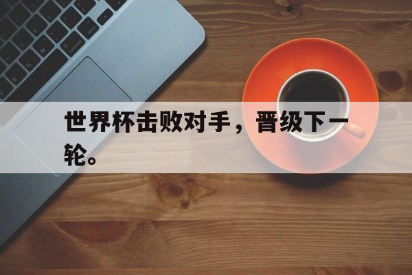 九游网页版登录入口-世界杯击败对手，晋级下一轮。