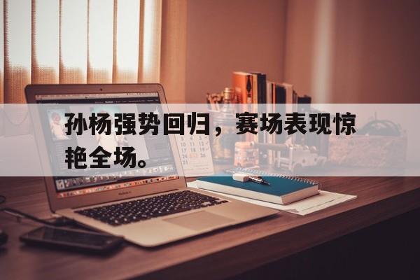 九游网页版登录入口-孙杨强势回归，赛场表现惊艳全场。