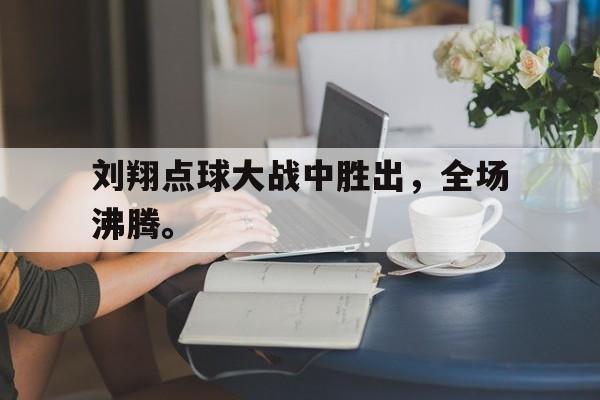 九游网页版登录入口-刘翔点球大战中胜出，全场沸腾。