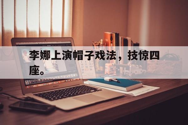 九游（中国）-李娜上演帽子戏法，技惊四座。
