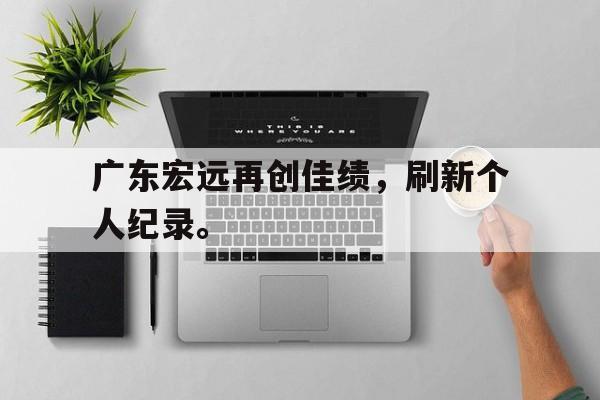 九游网页版登录入口-广东宏远再创佳绩，刷新个人纪录。