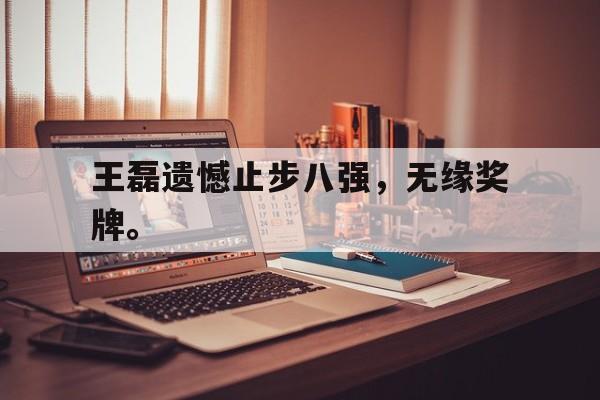 九游网页版登录入口-王磊遗憾止步八强，无缘奖牌。