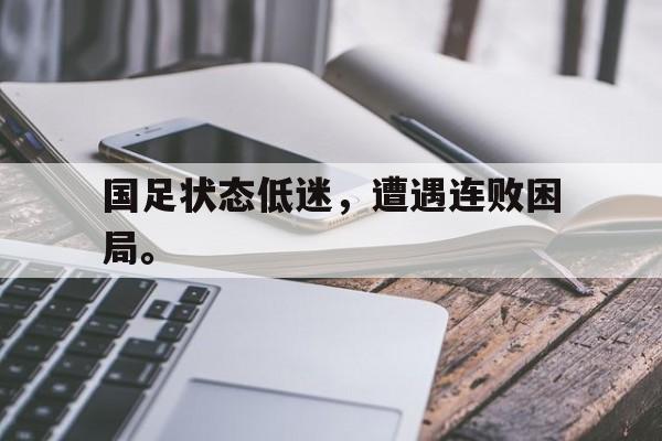九游网页版登录入口-国足状态低迷，遭遇连败困局。
