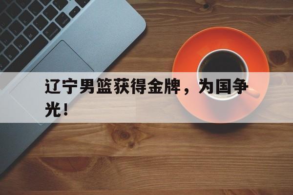 九游（中国）-辽宁男篮获得金牌，为国争光！