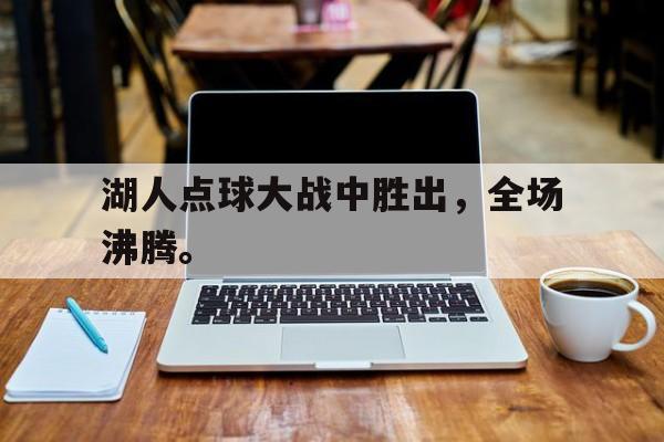 九游（中国）-湖人点球大战中胜出，全场沸腾。