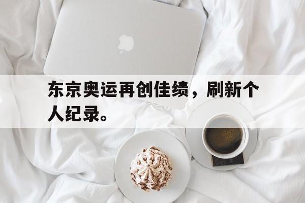 九游（中国）-东京奥运再创佳绩，刷新个人纪录。