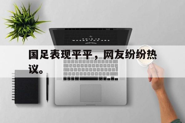 九游（中国）-国足表现平平，网友纷纷热议。