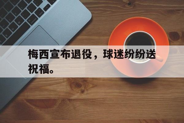 九游（中国）-梅西宣布退役，球迷纷纷送祝福。