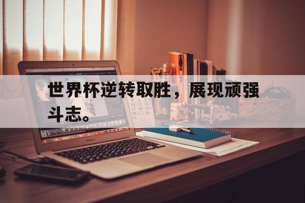 九游网页版登录入口-世界杯逆转取胜，展现顽强斗志。