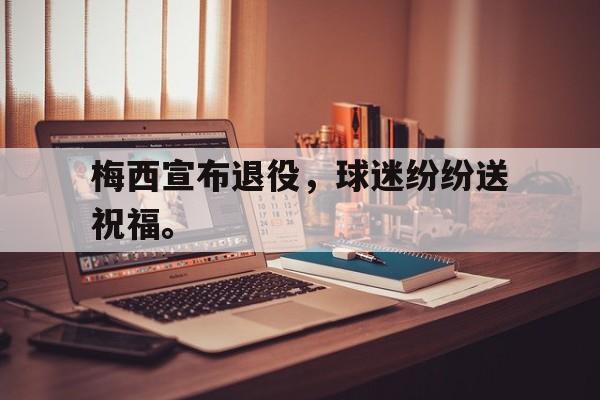 九游（中国）-梅西宣布退役，球迷纷纷送祝福。