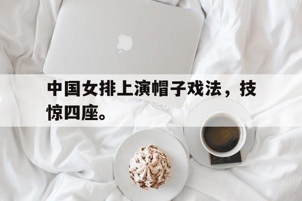 九游（中国）-中国女排上演帽子戏法，技惊四座。