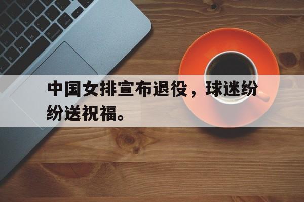 九游（中国）-中国女排宣布退役，球迷纷纷送祝福。