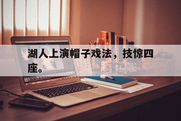九游（中国）-湖人上演帽子戏法，技惊四座。