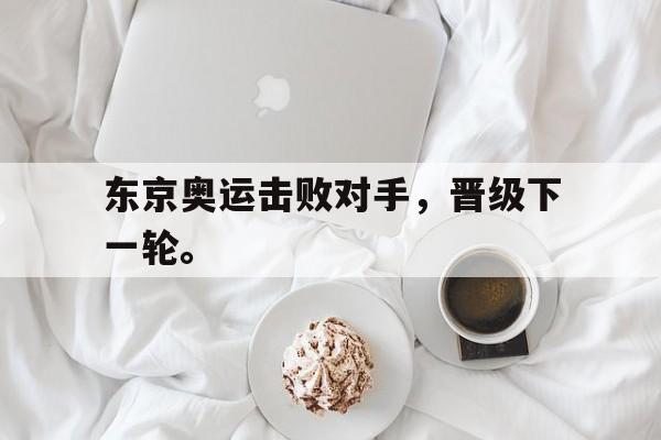九游网页版登录入口-东京奥运击败对手，晋级下一轮。