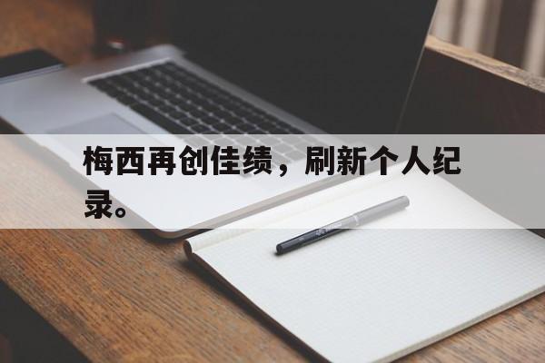 九游（中国）-梅西再创佳绩，刷新个人纪录。