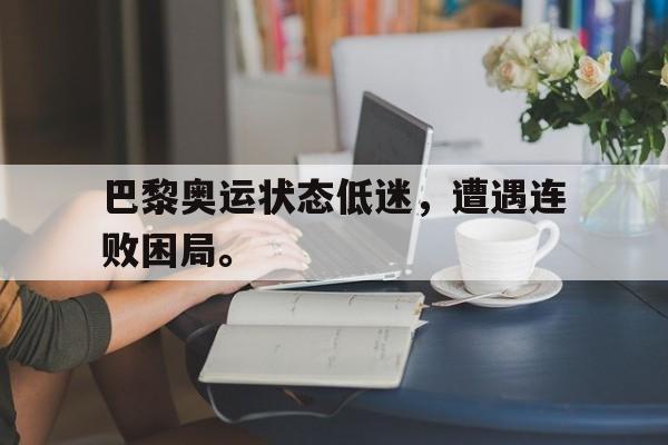 九游网页版登录入口-巴黎奥运状态低迷，遭遇连败困局。
