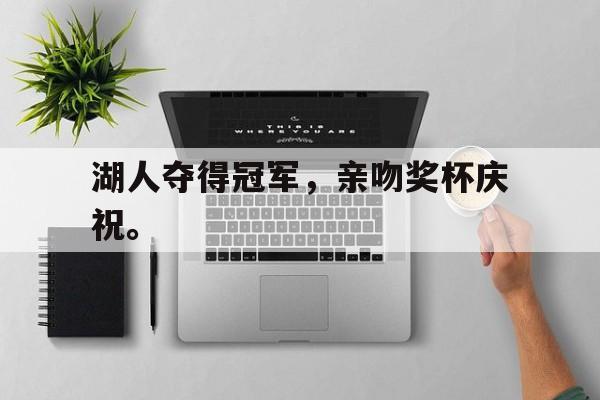 九游（中国）-湖人夺得冠军，亲吻奖杯庆祝。