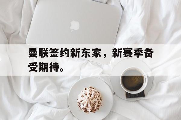 九游（中国）-曼联签约新东家，新赛季备受期待。
