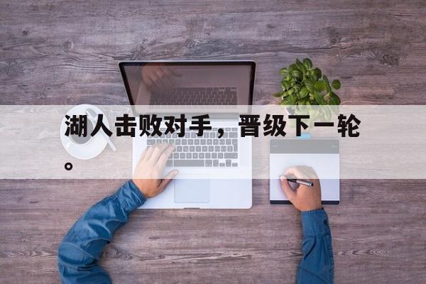 九游网页版登录入口-湖人击败对手，晋级下一轮。
