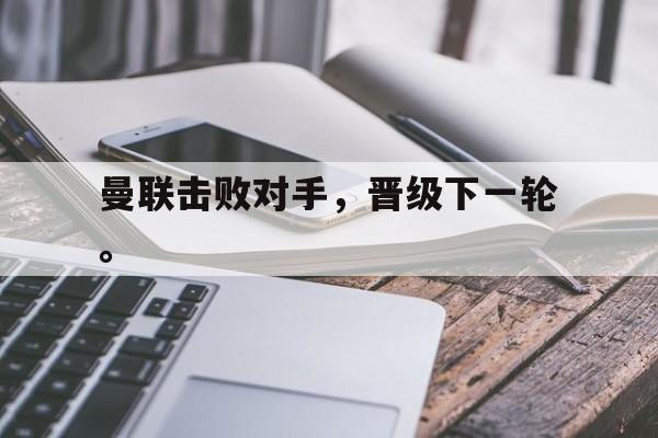 曼联击败对手，晋级下一轮。