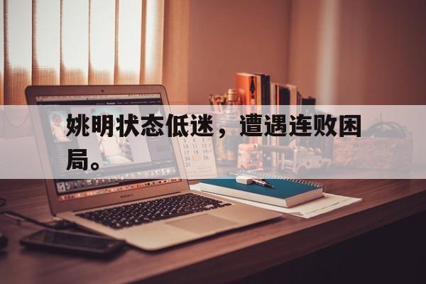 九游（中国）-姚明状态低迷，遭遇连败困局。