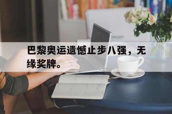 九游（中国）-巴黎奥运遗憾止步八强，无缘奖牌。