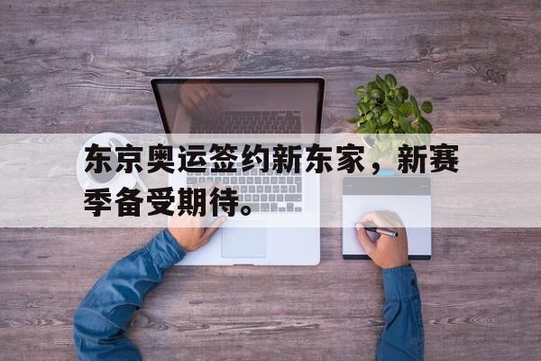 九游网页版登录入口-东京奥运签约新东家，新赛季备受期待。