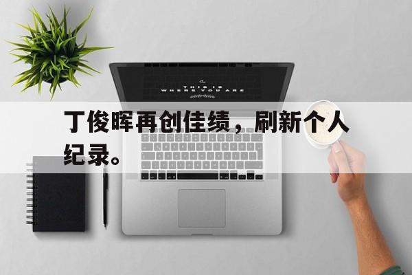 九游（中国）-丁俊晖再创佳绩，刷新个人纪录。