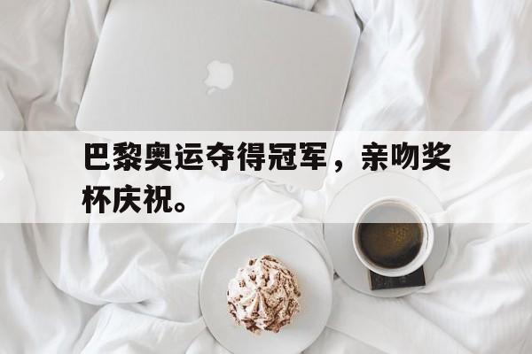 九游（中国）-巴黎奥运夺得冠军，亲吻奖杯庆祝。