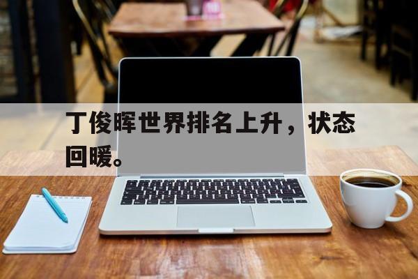 九游网页版登录入口-丁俊晖世界排名上升，状态回暖。