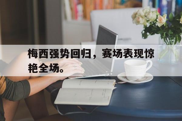 九游（中国）-梅西强势回归，赛场表现惊艳全场。