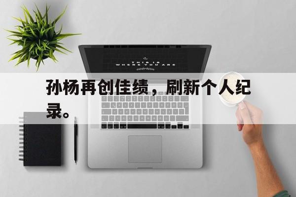 九游（中国）-孙杨再创佳绩，刷新个人纪录。