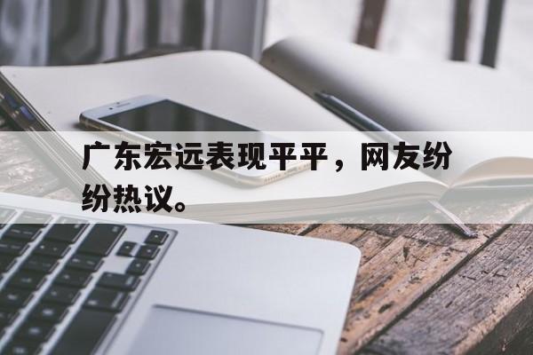 九游网页版登录入口-广东宏远表现平平，网友纷纷热议。
