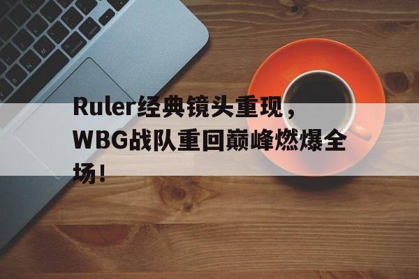 九游网页版登录入口-Ruler经典镜头重现，WBG战队重回巅峰燃爆全场！