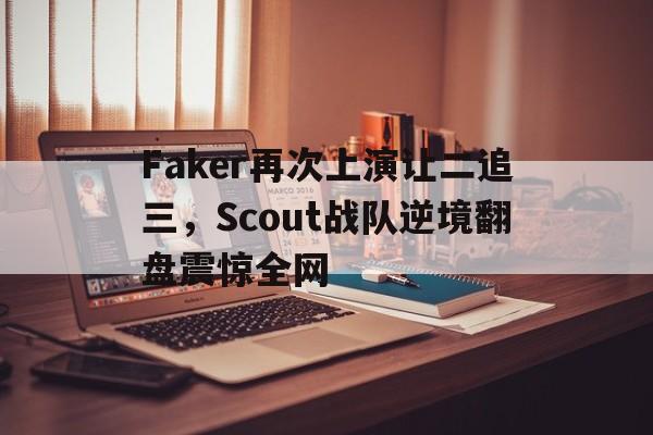 九游网页版登录入口-Faker再次上演让二追三，Scout战队逆境翻盘震惊全网