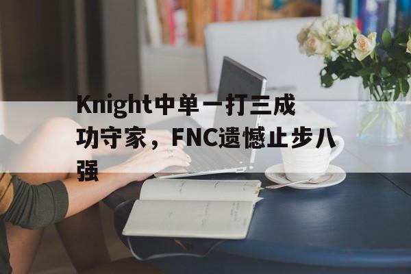 九游网页版登录入口-Knight中单一打三成功守家，FNC遗憾止步八强