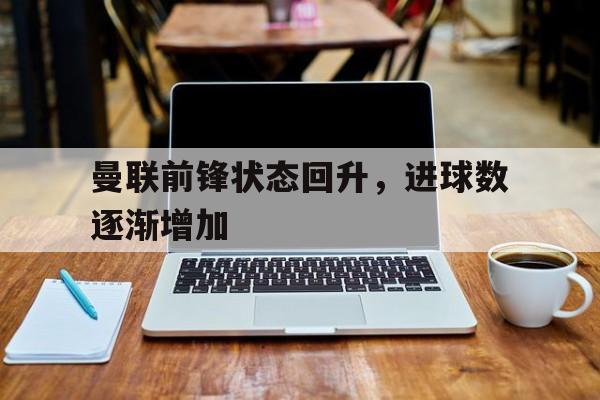 九游（中国）-曼联前锋状态回升，进球数逐渐增加