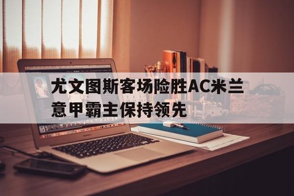 九游（中国）-尤文图斯客场险胜AC米兰意甲霸主保持领先