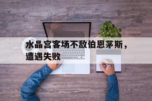 九游网页版登录入口-水晶宫客场不敌伯恩茅斯，遭遇失败