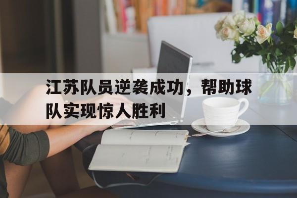 九游（中国）-江苏队员逆袭成功，帮助球队实现惊人胜利